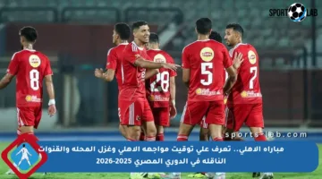مباراة الأهلي.. تعرف على توقيت مواجهة الأهلي وغزل المحلة والقنوات الناقلة في الدوري المصري 2025-2026